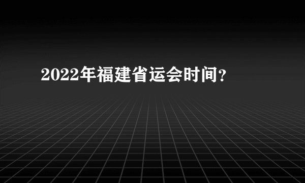 2022年福建省运会时间？