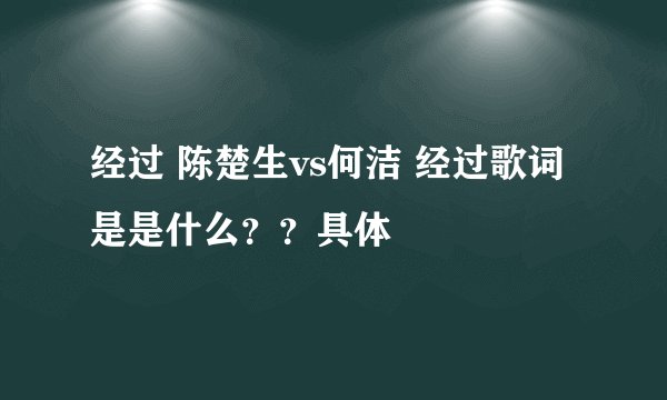 经过 陈楚生vs何洁 经过歌词是是什么？？具体