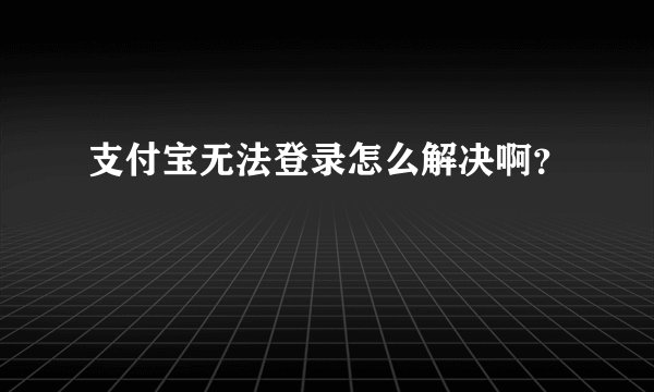 支付宝无法登录怎么解决啊？