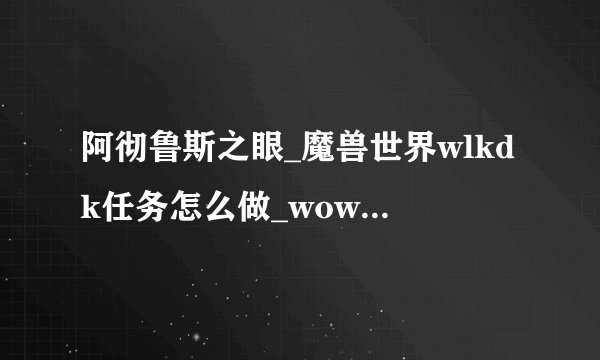 阿彻鲁斯之眼_魔兽世界wlkdk任务怎么做_wowwlk怀旧服dk新手任务攻略大全游