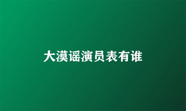 大漠谣演员表有谁