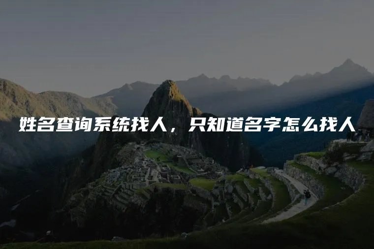姓名查询系统找人，只知道名字怎么找人