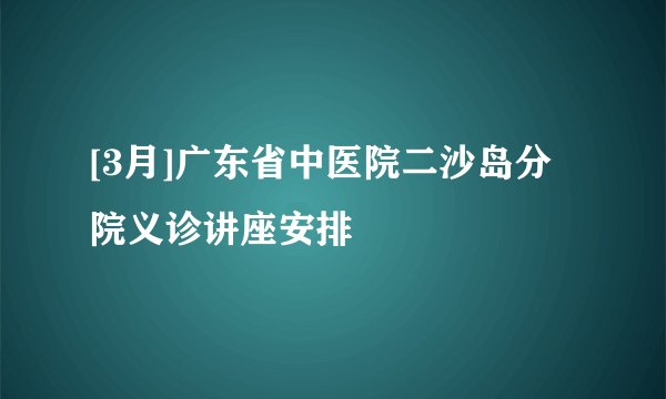 [3月]广东省中医院二沙岛分院义诊讲座安排