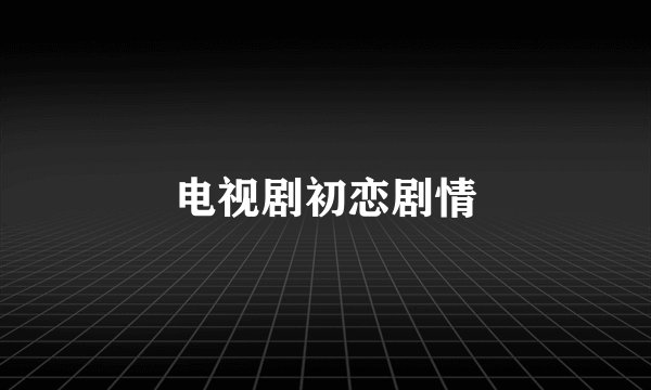 电视剧初恋剧情