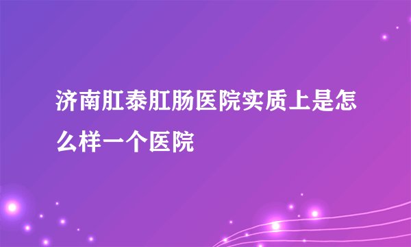 济南肛泰肛肠医院实质上是怎么样一个医院