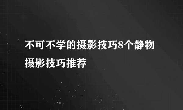 不可不学的摄影技巧8个静物摄影技巧推荐
