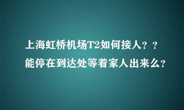 上海虹桥机场T2如何接人？？能停在到达处等着家人出来么？