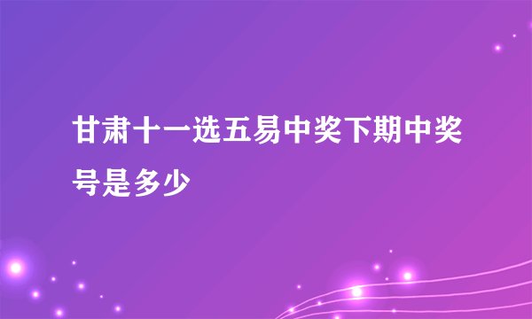 甘肃十一选五易中奖下期中奖号是多少