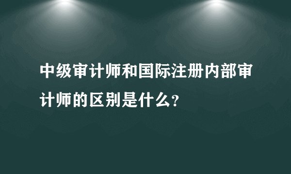 中级审计师和国际注册内部审计师的区别是什么？