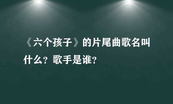 《六个孩子》的片尾曲歌名叫什么？歌手是谁？