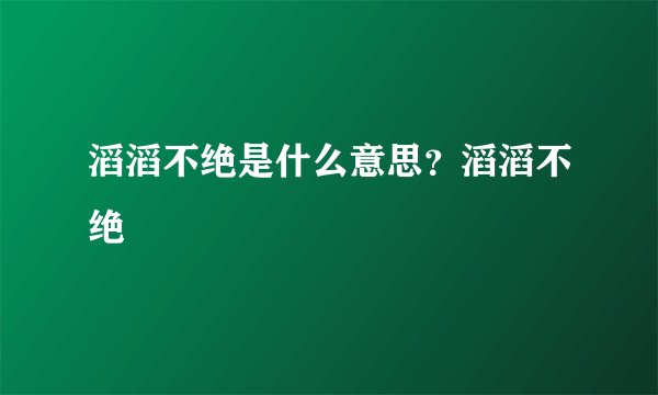 滔滔不绝是什么意思？滔滔不绝