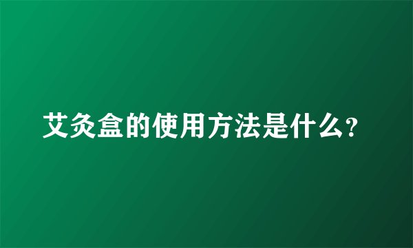 艾灸盒的使用方法是什么？