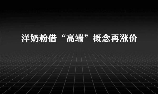 洋奶粉借“高端”概念再涨价