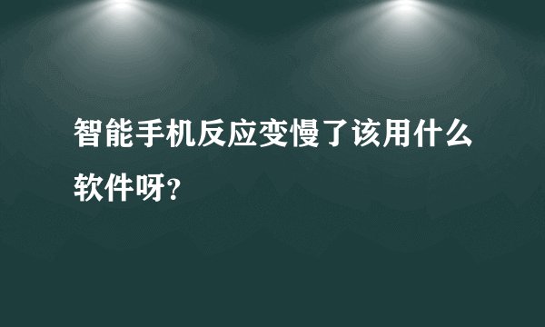 智能手机反应变慢了该用什么软件呀？