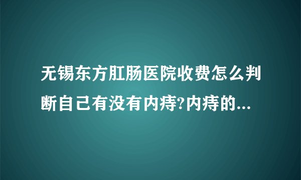 无锡东方肛肠医院收费怎么判断自己有没有内痔?内痔的症状有哪些?