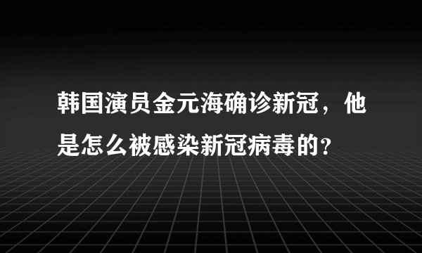 韩国演员金元海确诊新冠，他是怎么被感染新冠病毒的？