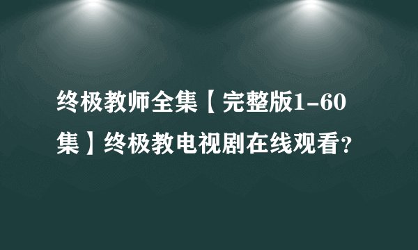 终极教师全集【完整版1-60集】终极教电视剧在线观看？