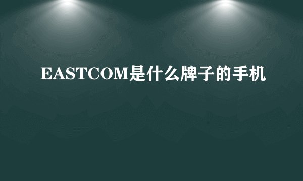 EASTCOM是什么牌子的手机