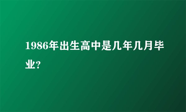 1986年出生高中是几年几月毕业？