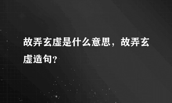 故弄玄虚是什么意思，故弄玄虚造句？
