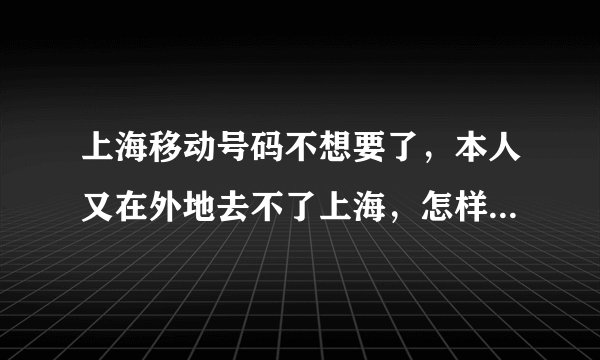 上海移动号码不想要了，本人又在外地去不了上海，怎样才能注销