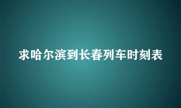求哈尔滨到长春列车时刻表