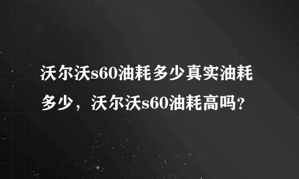 沃尔沃s60油耗多少真实油耗多少，沃尔沃s60油耗高吗？