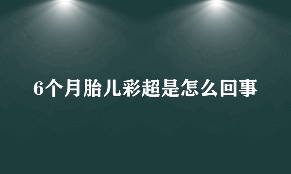 6个月胎儿彩超是怎么回事