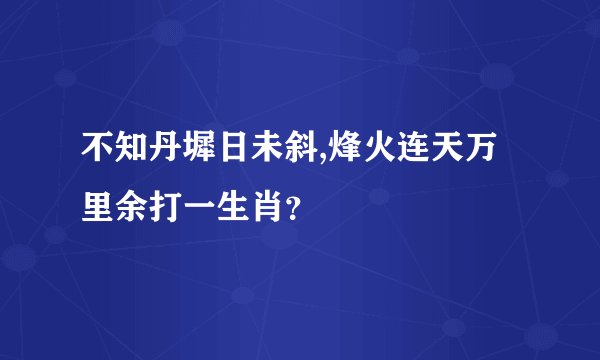 不知丹墀日未斜,烽火连天万里余打一生肖？