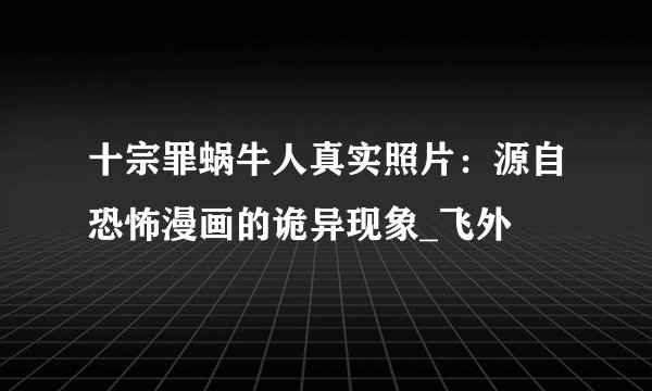 十宗罪蜗牛人真实照片：源自恐怖漫画的诡异现象_飞外