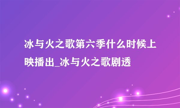 冰与火之歌第六季什么时候上映播出_冰与火之歌剧透