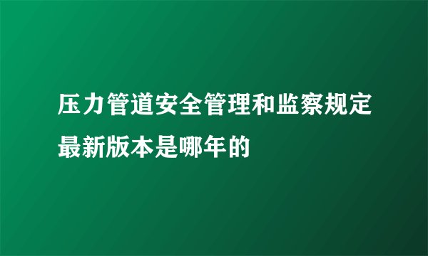 压力管道安全管理和监察规定最新版本是哪年的
