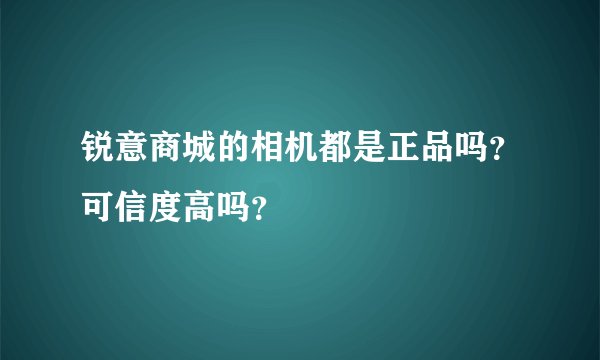 锐意商城的相机都是正品吗？可信度高吗？