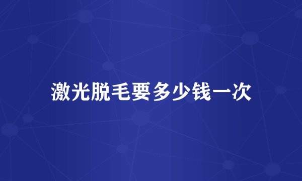 激光脱毛要多少钱一次