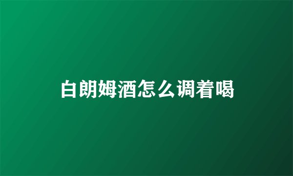 白朗姆酒怎么调着喝