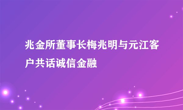 兆金所董事长梅兆明与元江客户共话诚信金融