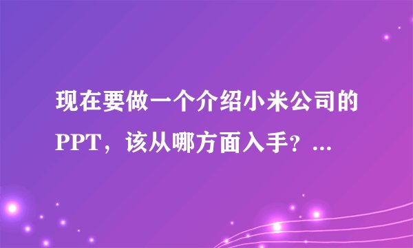 现在要做一个介绍小米公司的PPT，该从哪方面入手？图文素材又在哪里获得？