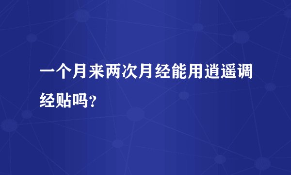 一个月来两次月经能用逍遥调经贴吗？