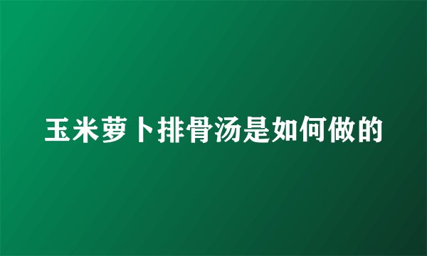玉米萝卜排骨汤是如何做的