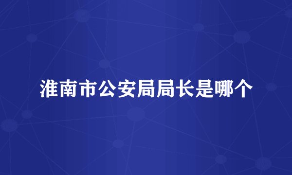 淮南市公安局局长是哪个