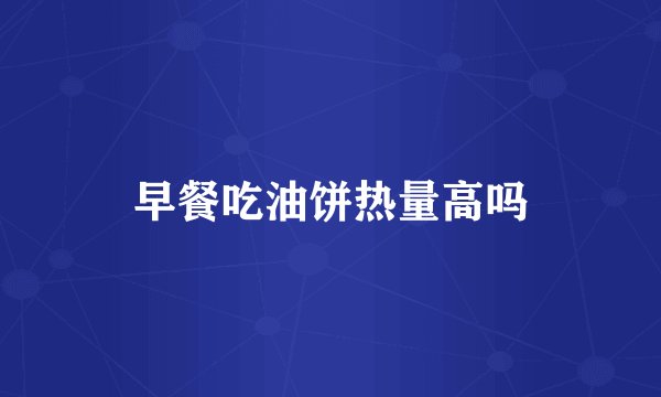 早餐吃油饼热量高吗