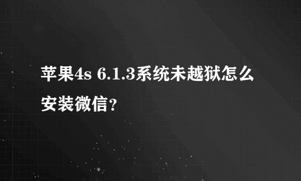 苹果4s 6.1.3系统未越狱怎么安装微信？