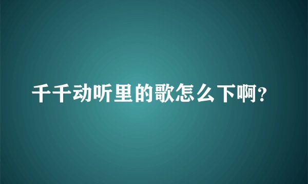 千千动听里的歌怎么下啊？