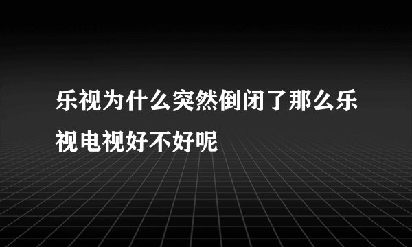 乐视为什么突然倒闭了那么乐视电视好不好呢