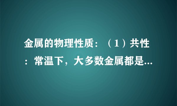 金属的物理性质：（1）共性：常温下，大多数金属都是固体，有金属光泽，具有良好的    性、    性和    性。（2）合金：比组成它的纯金属强度和硬度    ，熔点    ，抗腐蚀性能    。