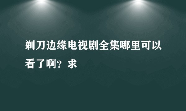 剃刀边缘电视剧全集哪里可以看了啊？求