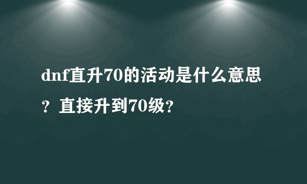 dnf直升70的活动是什么意思？直接升到70级？