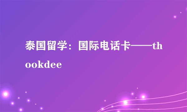 泰国留学：国际电话卡——thookdee