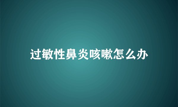 过敏性鼻炎咳嗽怎么办