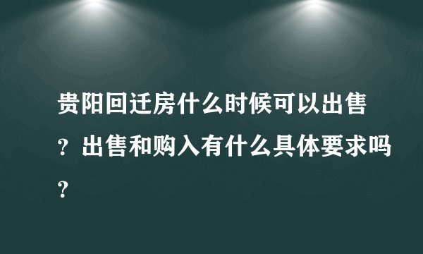 贵阳回迁房什么时候可以出售？出售和购入有什么具体要求吗？